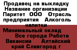 Продавец на выкладку › Название организации ­ Паритет, ООО › Отрасль предприятия ­ Алкоголь, напитки › Минимальный оклад ­ 28 000 - Все города Работа » Вакансии   . Алтайский край,Славгород г.